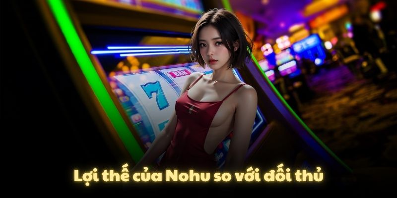 Lợi thế của Nohu so với đối thủ