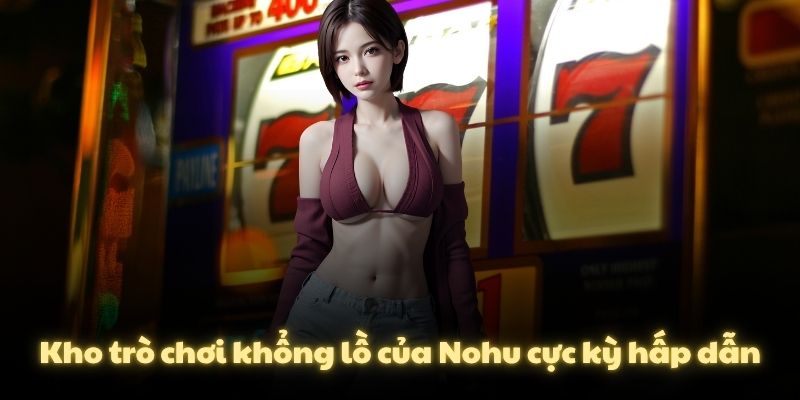 Kho trò chơi khổng lồ của Nohu cực kỳ hấp dẫn